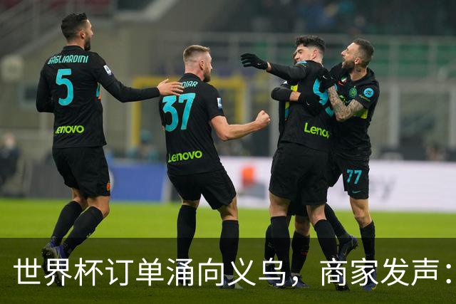 世界杯订单涌向义乌，商家发声： 不只拼价格，也拼谁更懂球迷