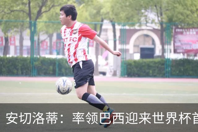 安切洛蒂：率领巴西迎来世界杯首战 既是责任也是荣光
