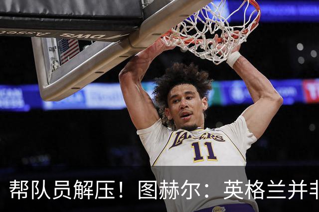帮队员解压！图赫尔：英格兰并非夺冠热门 不要把胜利看太重